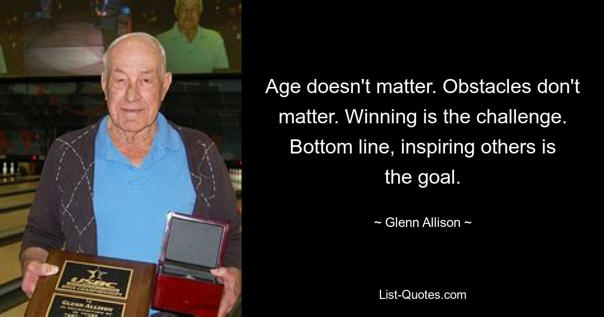 Age doesn't matter. Obstacles don't matter. Winning is the challenge. Bottom line, inspiring others is the goal. — © Glenn Allison