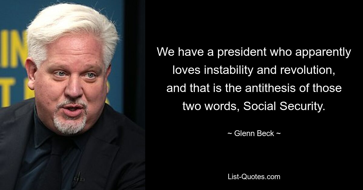 We have a president who apparently loves instability and revolution, and that is the antithesis of those two words, Social Security. — © Glenn Beck