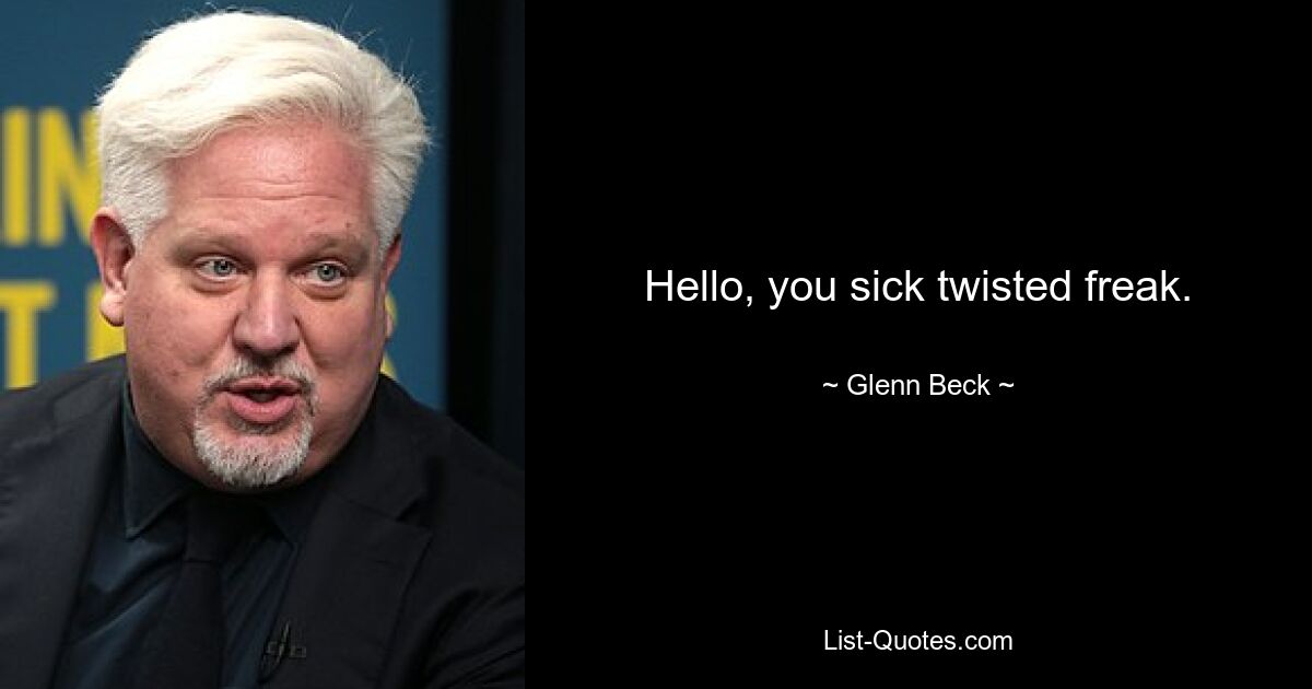 Hello, you sick twisted freak. — © Glenn Beck