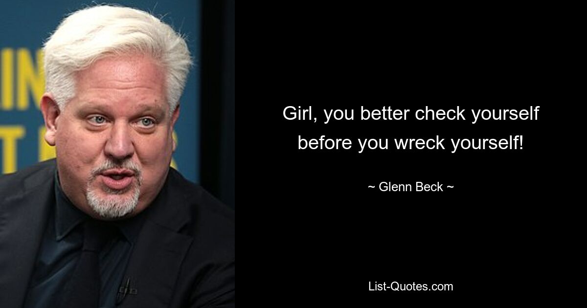 Girl, you better check yourself before you wreck yourself! — © Glenn Beck