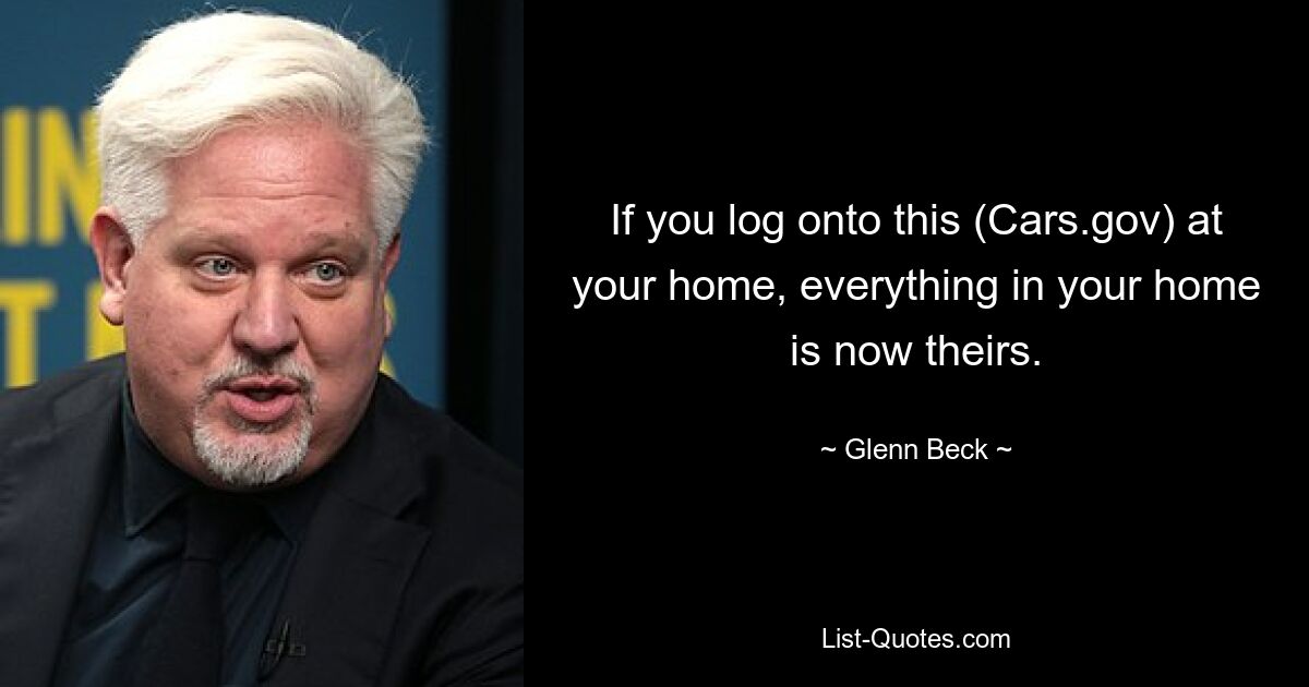 If you log onto this (Cars.gov) at your home, everything in your home is now theirs. — © Glenn Beck