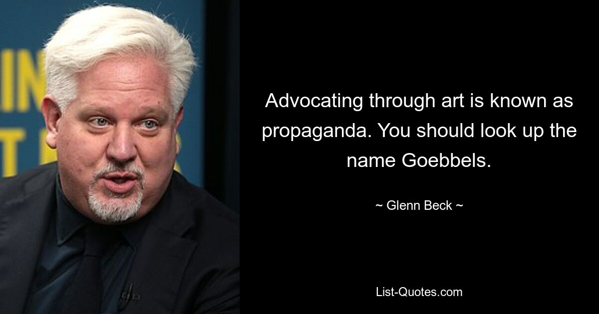 Advocating through art is known as propaganda. You should look up the name Goebbels. — © Glenn Beck