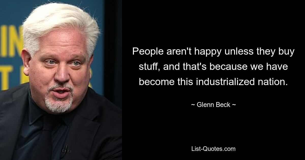 People aren't happy unless they buy stuff, and that's because we have become this industrialized nation. — © Glenn Beck