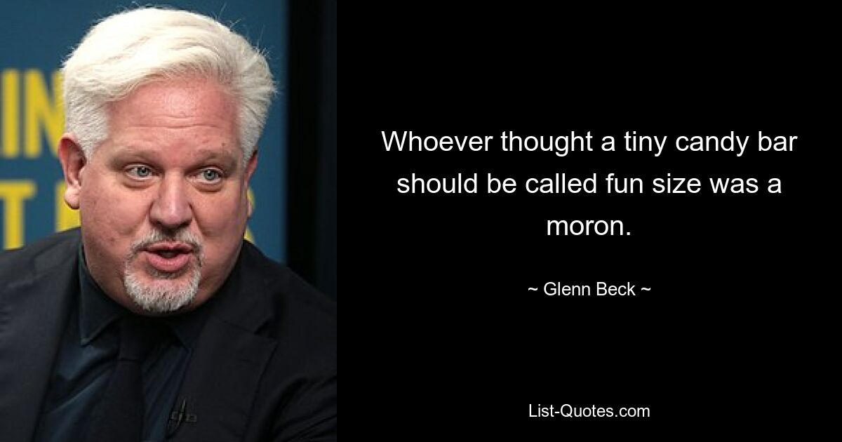 Whoever thought a tiny candy bar should be called fun size was a moron. — © Glenn Beck