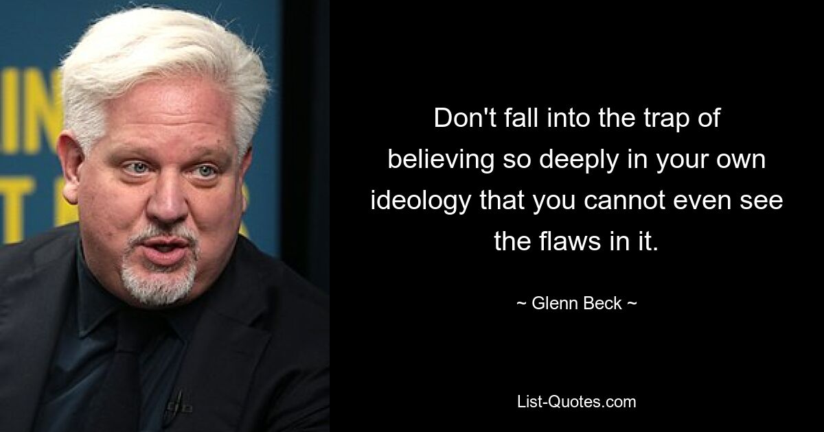 Don't fall into the trap of believing so deeply in your own ideology that you cannot even see the flaws in it. — © Glenn Beck