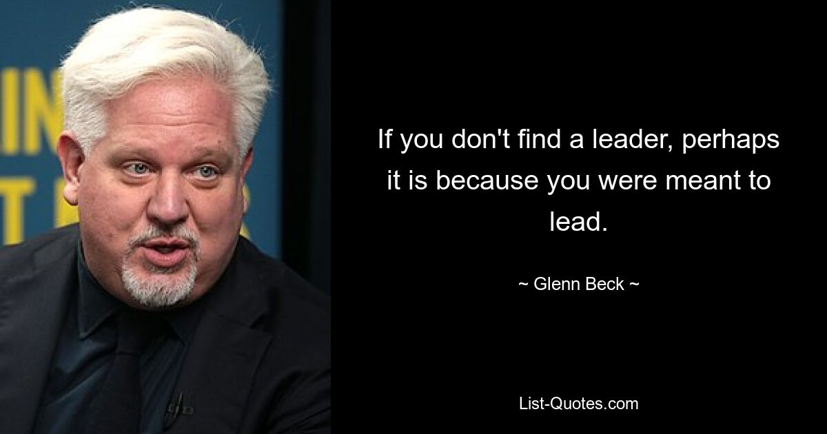 If you don't find a leader, perhaps it is because you were meant to lead. — © Glenn Beck