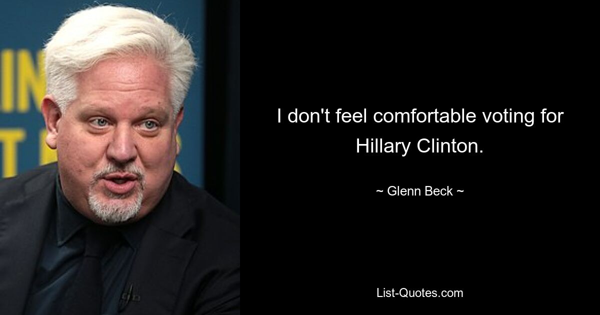 I don't feel comfortable voting for Hillary Clinton. — © Glenn Beck