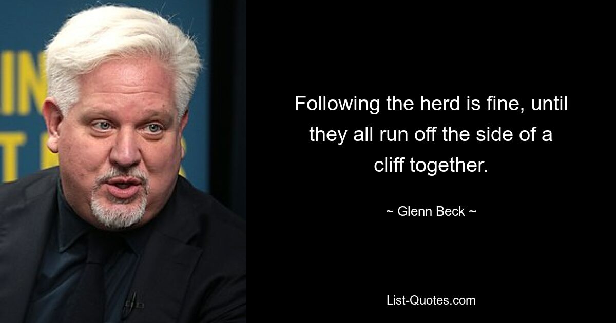 Following the herd is fine, until they all run off the side of a cliff together. — © Glenn Beck