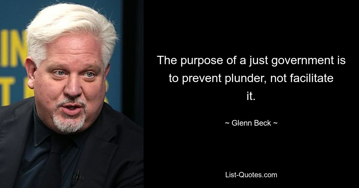 The purpose of a just government is to prevent plunder, not facilitate it. — © Glenn Beck