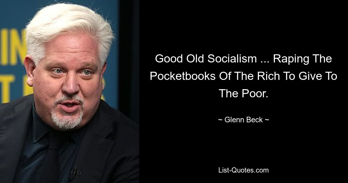 Good Old Socialism ... Raping The Pocketbooks Of The Rich To Give To The Poor. — © Glenn Beck