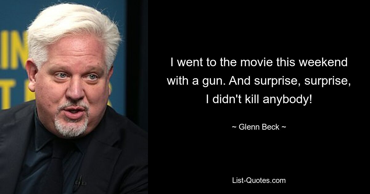 I went to the movie this weekend with a gun. And surprise, surprise, I didn't kill anybody! — © Glenn Beck