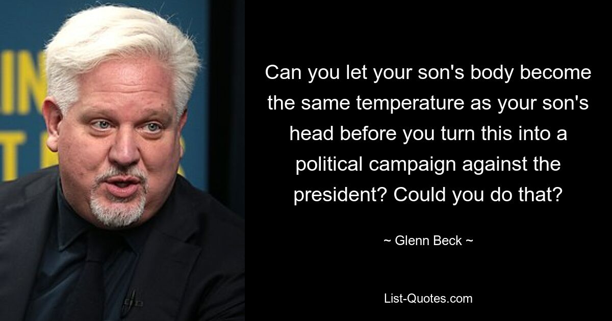 Can you let your son's body become the same temperature as your son's head before you turn this into a political campaign against the president? Could you do that? — © Glenn Beck