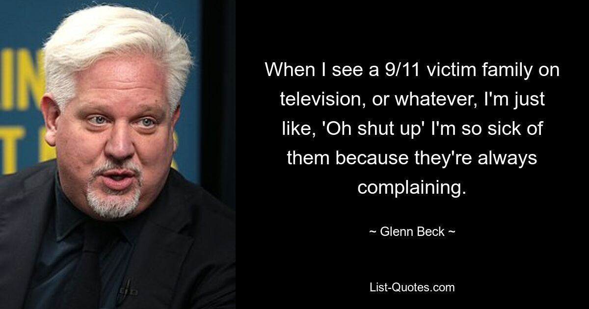 When I see a 9/11 victim family on television, or whatever, I'm just like, 'Oh shut up' I'm so sick of them because they're always complaining. — © Glenn Beck