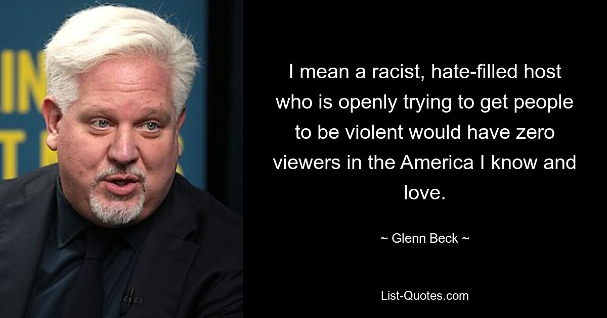 I mean a racist, hate-filled host who is openly trying to get people to be violent would have zero viewers in the America I know and love. — © Glenn Beck