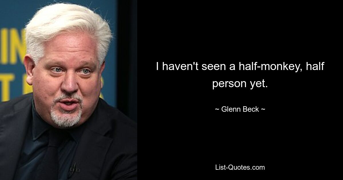 I haven't seen a half-monkey, half person yet. — © Glenn Beck