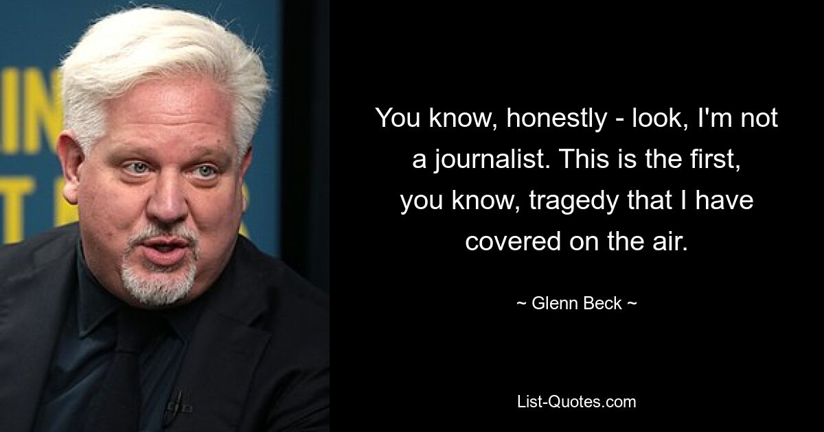 You know, honestly - look, I'm not a journalist. This is the first, you know, tragedy that I have covered on the air. — © Glenn Beck