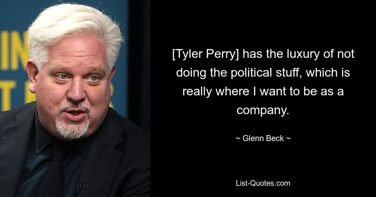 [Tyler Perry] has the luxury of not doing the political stuff, which is really where I want to be as a company. — © Glenn Beck