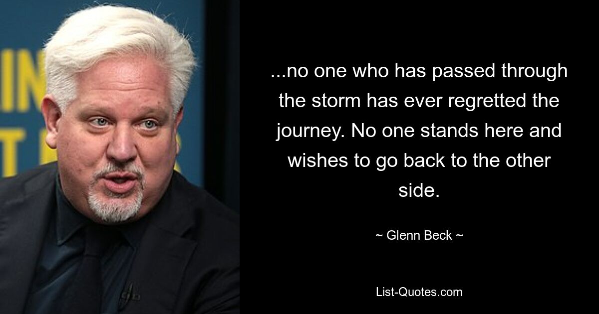 ...no one who has passed through the storm has ever regretted the journey. No one stands here and wishes to go back to the other side. — © Glenn Beck