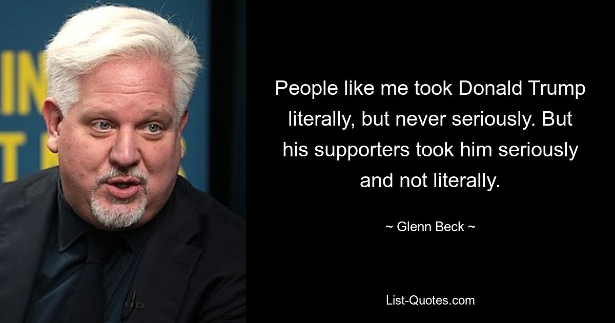 People like me took Donald Trump literally, but never seriously. But his supporters took him seriously and not literally. — © Glenn Beck