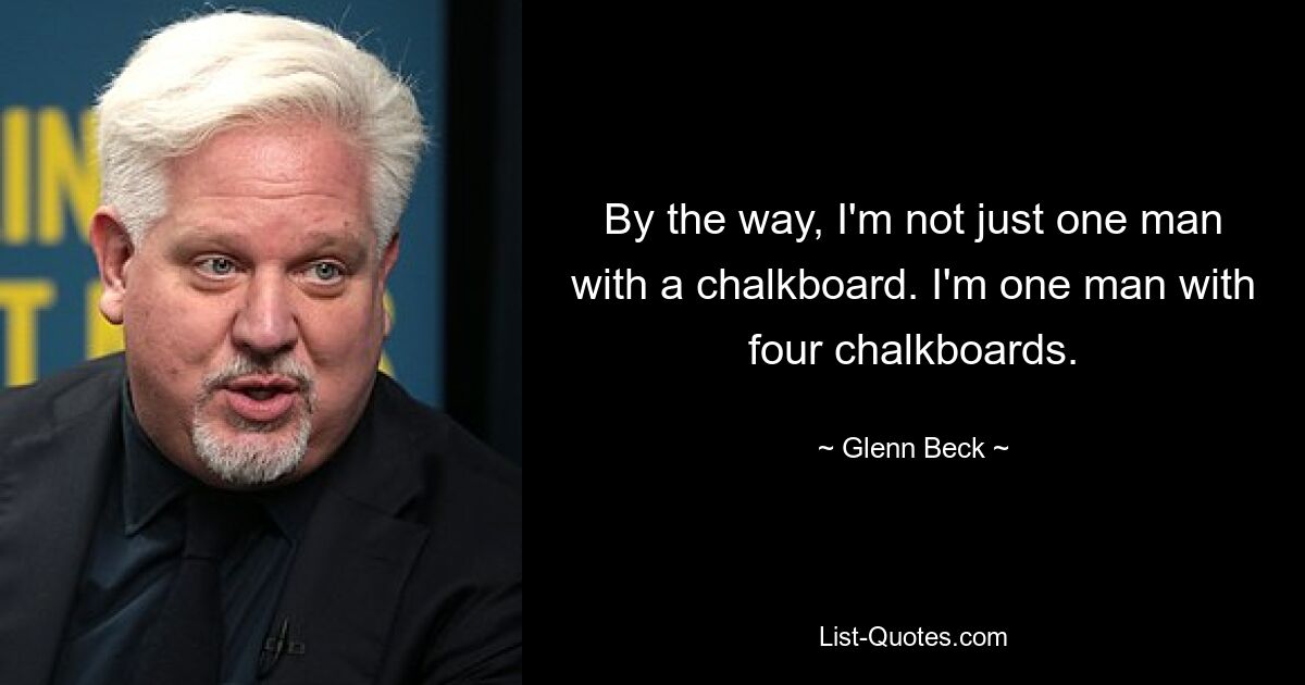 By the way, I'm not just one man with a chalkboard. I'm one man with four chalkboards. — © Glenn Beck