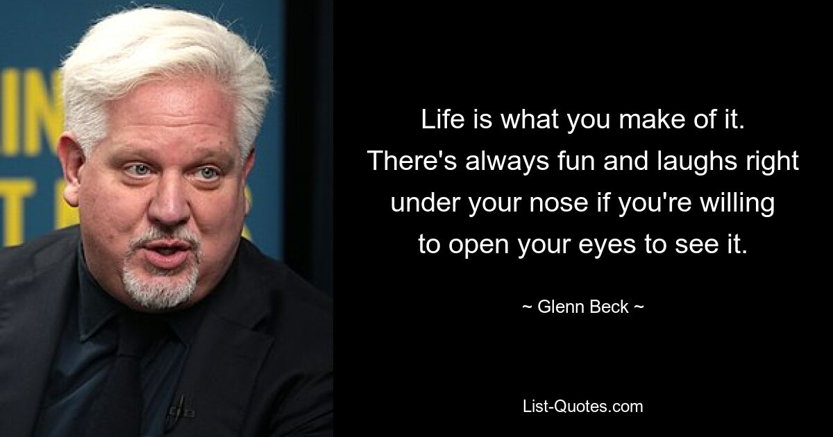 Life is what you make of it. There's always fun and laughs right under your nose if you're willing to open your eyes to see it. — © Glenn Beck