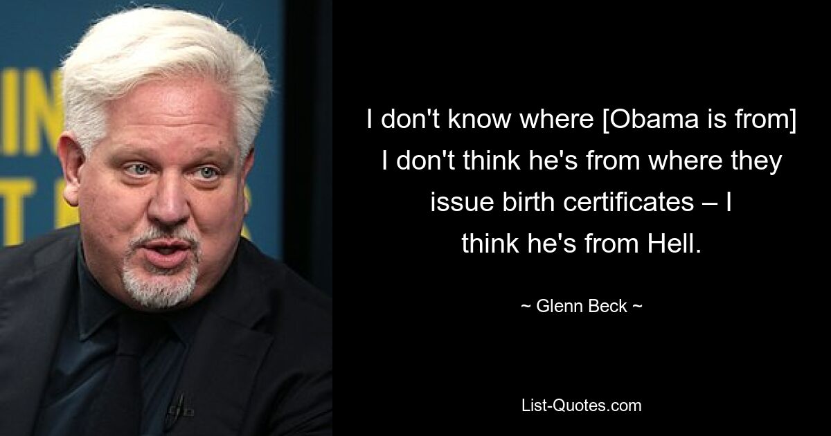 I don't know where [Obama is from] I don't think he's from where they issue birth certificates – I think he's from Hell. — © Glenn Beck