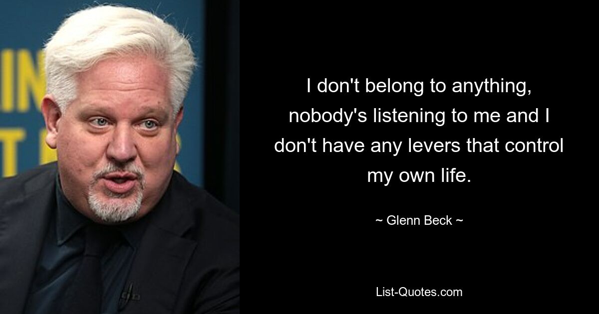 I don't belong to anything, nobody's listening to me and I don't have any levers that control my own life. — © Glenn Beck