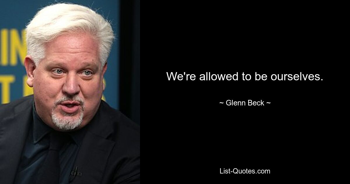 We're allowed to be ourselves. — © Glenn Beck