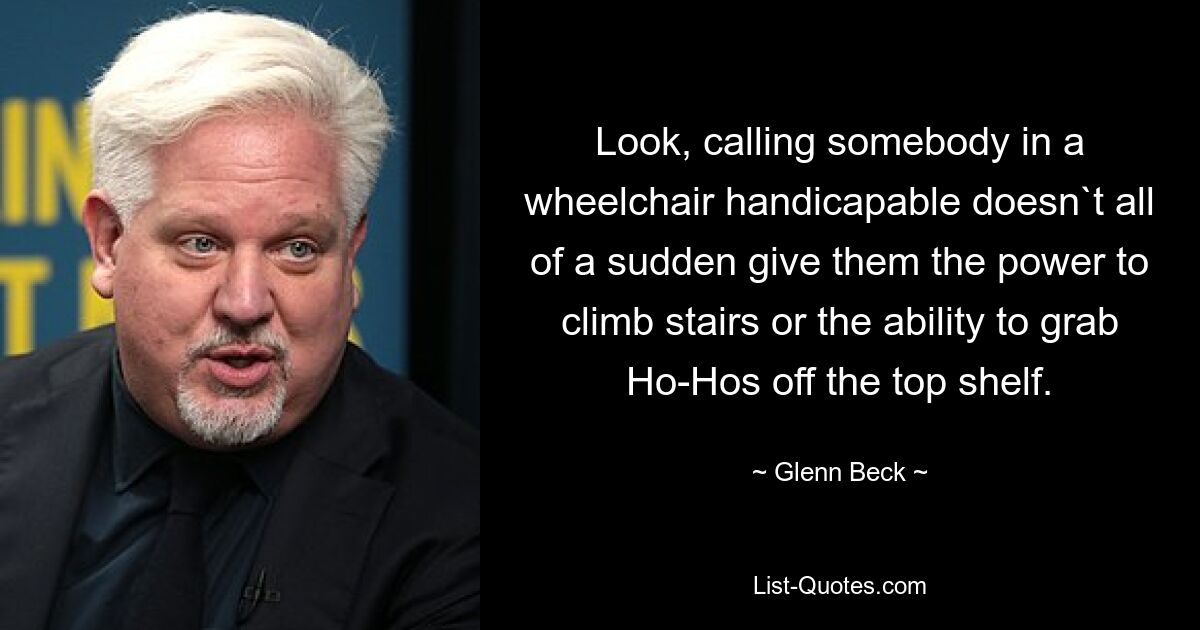 Look, calling somebody in a wheelchair handicapable doesn`t all of a sudden give them the power to climb stairs or the ability to grab Ho-Hos off the top shelf. — © Glenn Beck