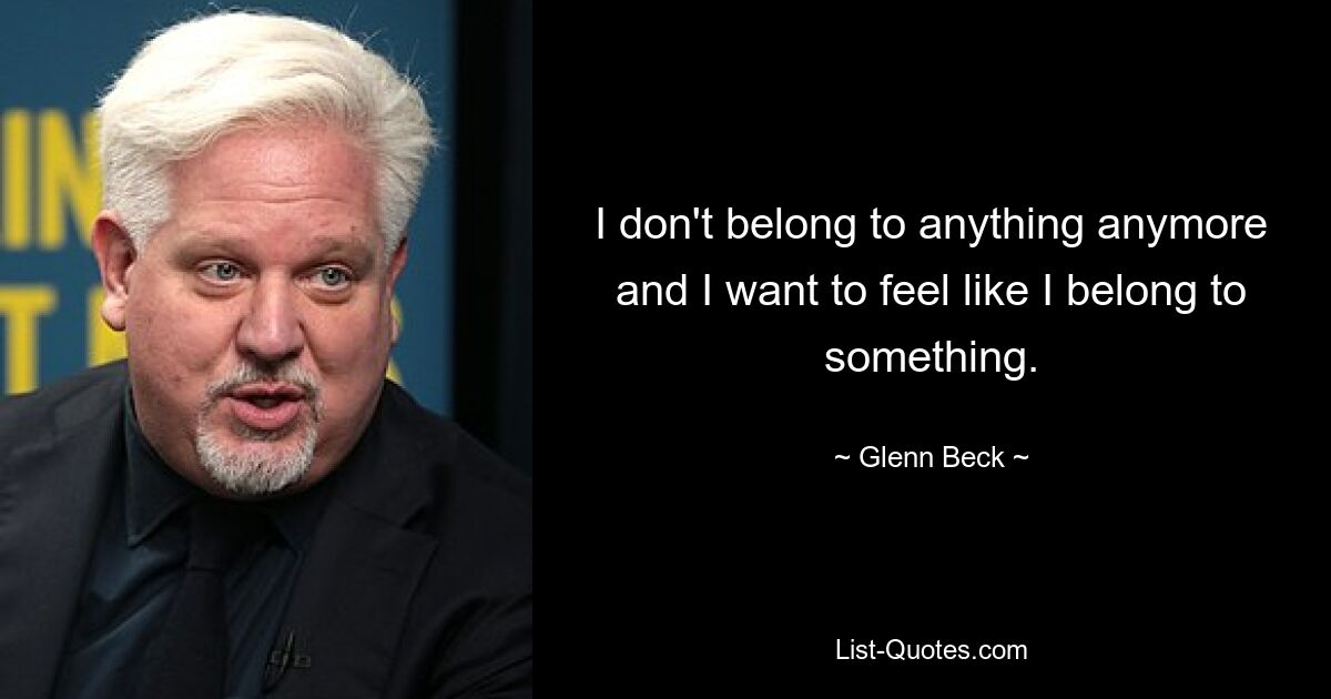 I don't belong to anything anymore and I want to feel like I belong to something. — © Glenn Beck