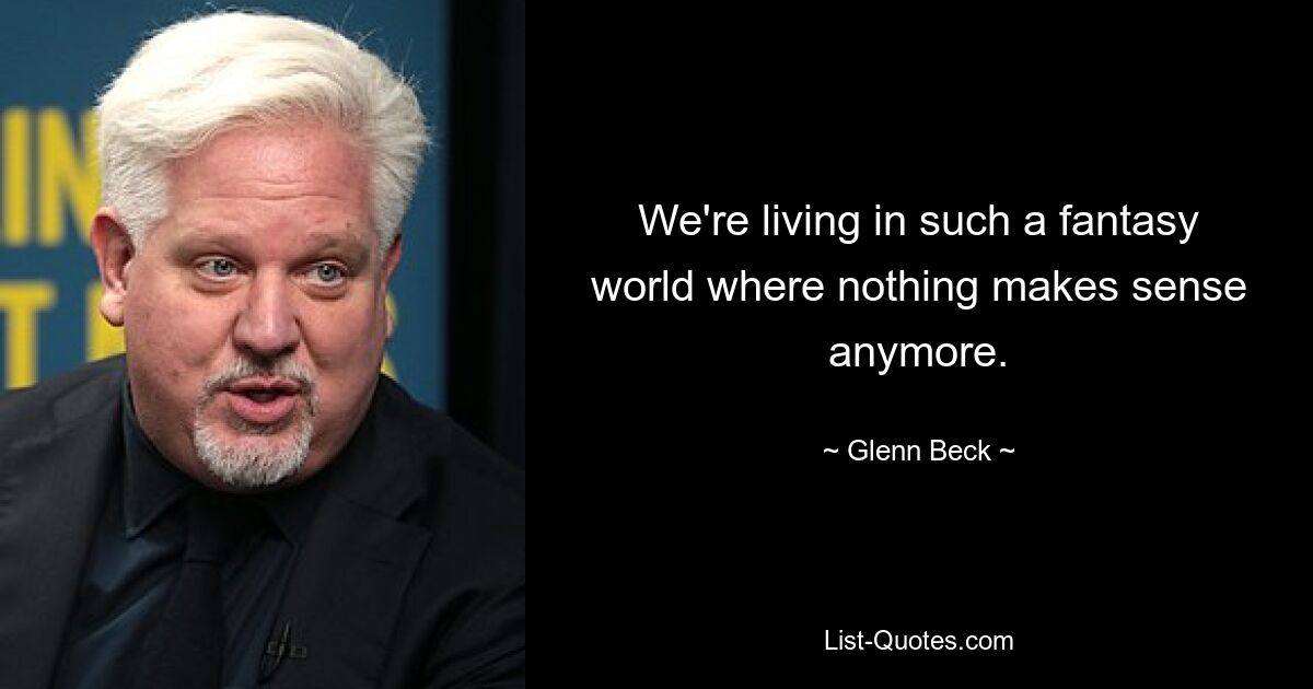 We're living in such a fantasy world where nothing makes sense anymore. — © Glenn Beck