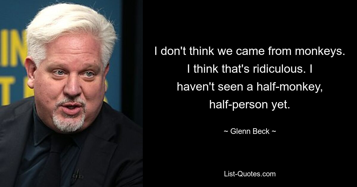 I don't think we came from monkeys. I think that's ridiculous. I haven't seen a half-monkey, half-person yet. — © Glenn Beck