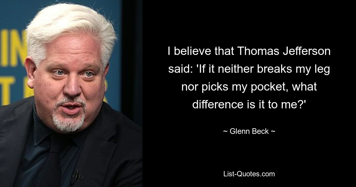 Ich glaube, dass Thomas Jefferson sagte: „Wenn es mir weder das Bein bricht noch mir die Tasche stiehlt, welchen Unterschied macht es dann für mich?“ — © Glenn Beck