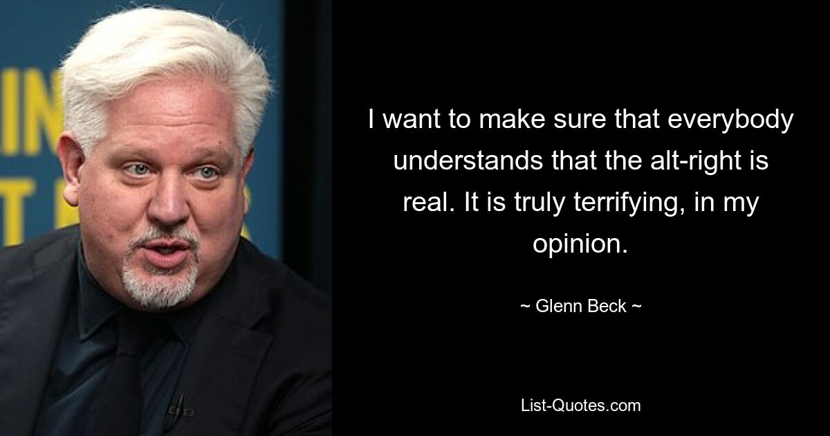 I want to make sure that everybody understands that the alt-right is real. It is truly terrifying, in my opinion. — © Glenn Beck