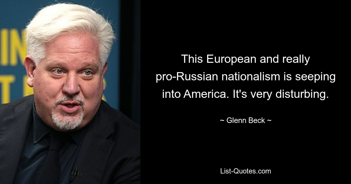 This European and really pro-Russian nationalism is seeping into America. It's very disturbing. — © Glenn Beck