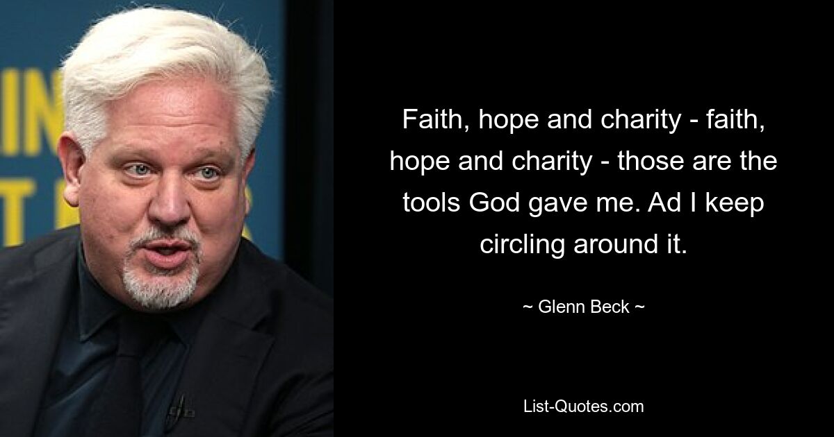 Faith, hope and charity - faith, hope and charity - those are the tools God gave me. Ad I keep circling around it. — © Glenn Beck