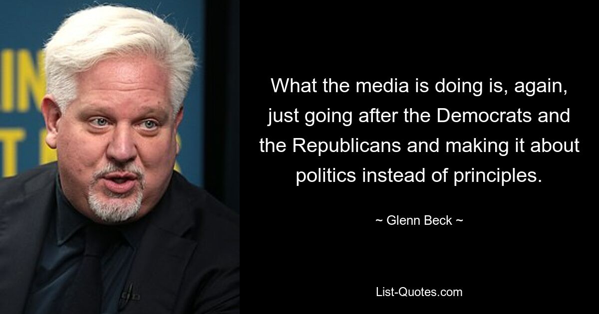 What the media is doing is, again, just going after the Democrats and the Republicans and making it about politics instead of principles. — © Glenn Beck