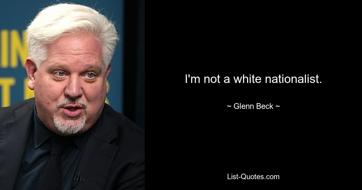 I'm not a white nationalist. — © Glenn Beck