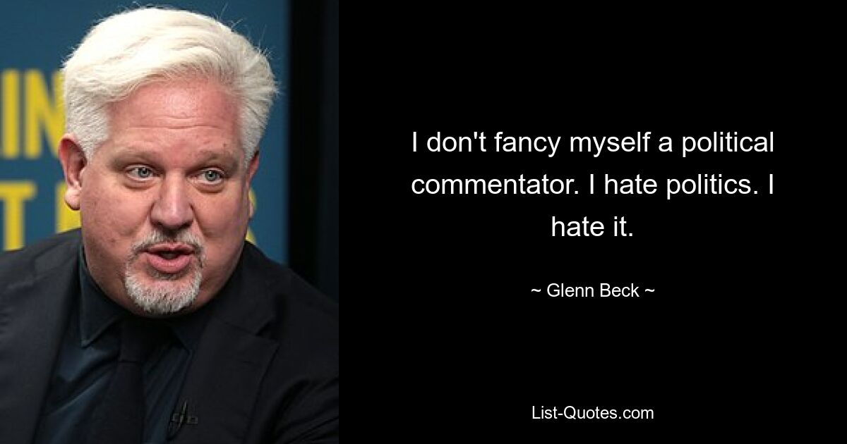 I don't fancy myself a political commentator. I hate politics. I hate it. — © Glenn Beck