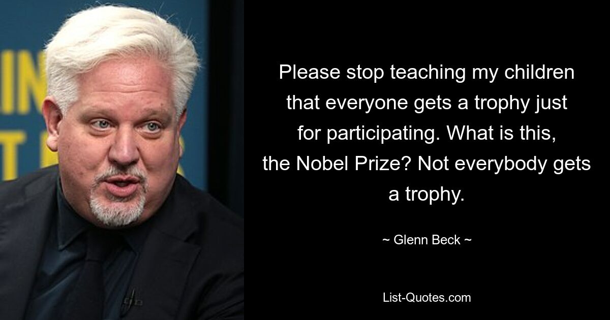 Please stop teaching my children that everyone gets a trophy just for participating. What is this, the Nobel Prize? Not everybody gets a trophy. — © Glenn Beck