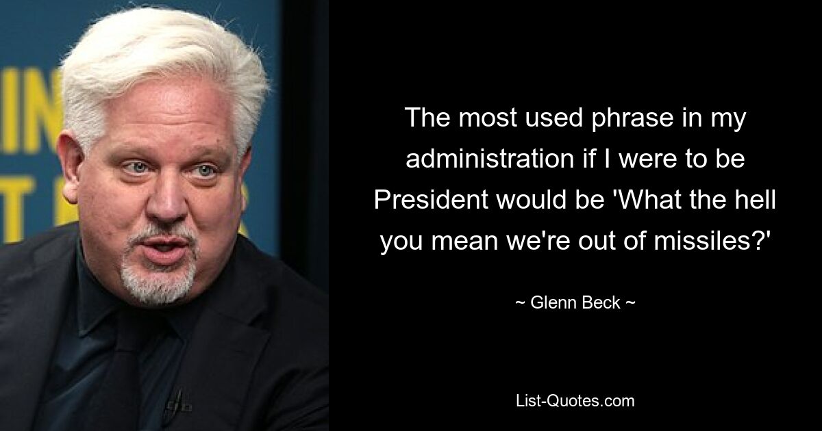 The most used phrase in my administration if I were to be President would be 'What the hell you mean we're out of missiles?' — © Glenn Beck