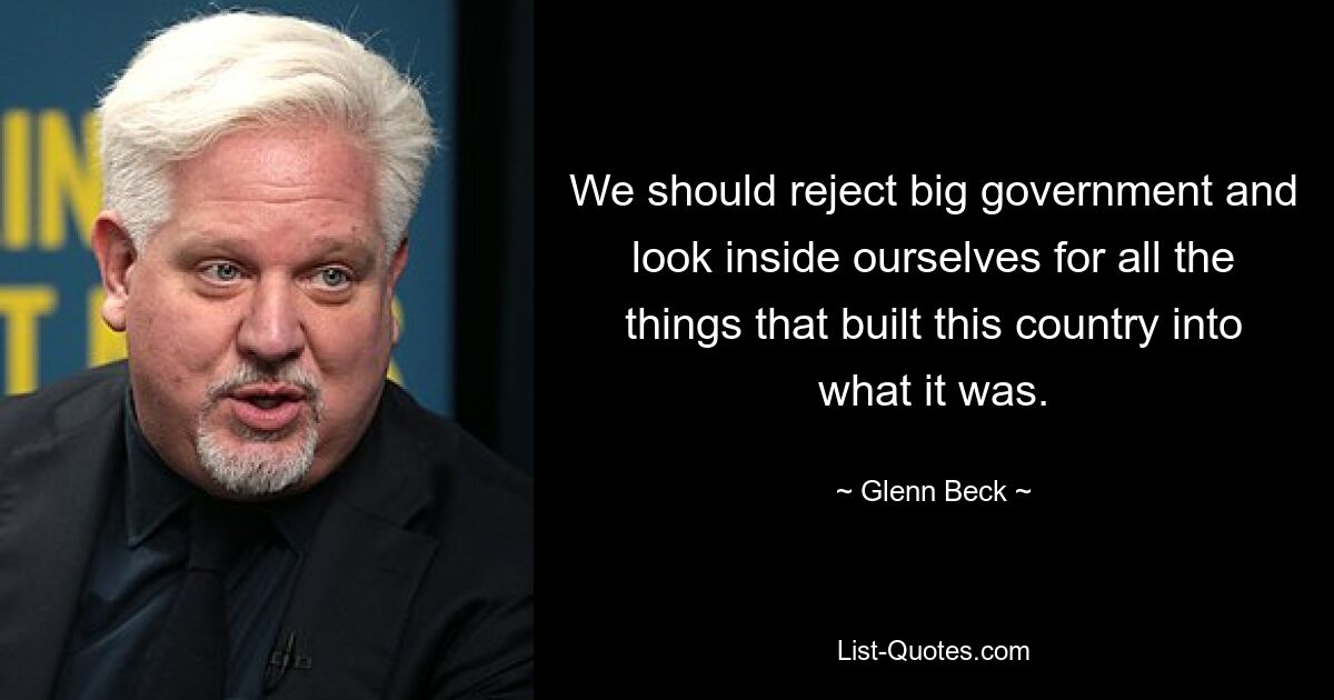 We should reject big government and look inside ourselves for all the things that built this country into what it was. — © Glenn Beck