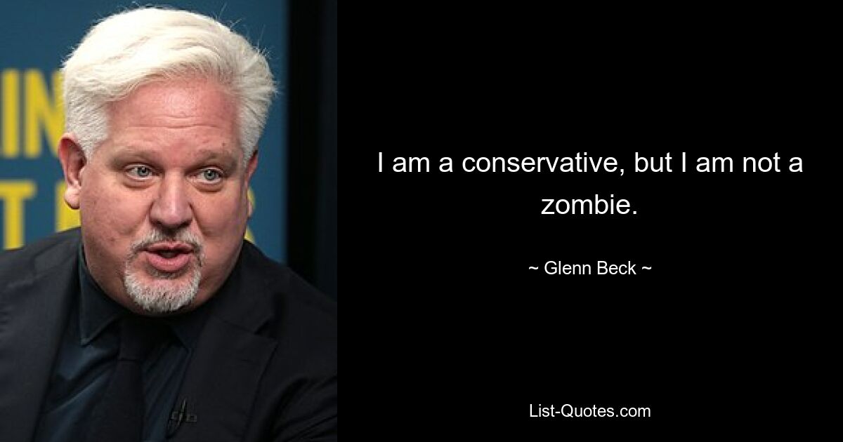 I am a conservative, but I am not a zombie. — © Glenn Beck