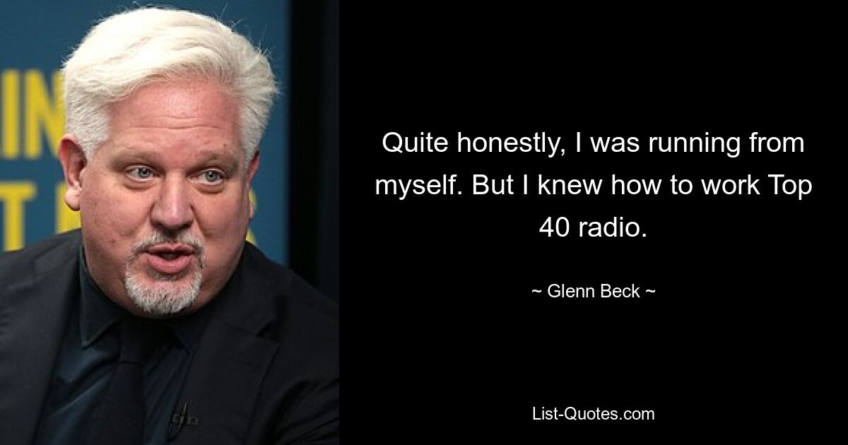 Quite honestly, I was running from myself. But I knew how to work Top 40 radio. — © Glenn Beck