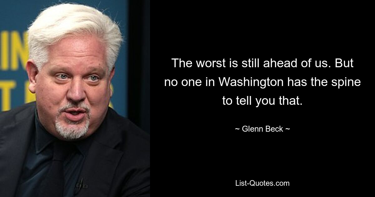 The worst is still ahead of us. But no one in Washington has the spine to tell you that. — © Glenn Beck