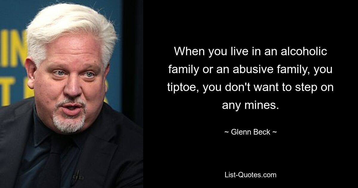 When you live in an alcoholic family or an abusive family, you tiptoe, you don't want to step on any mines. — © Glenn Beck