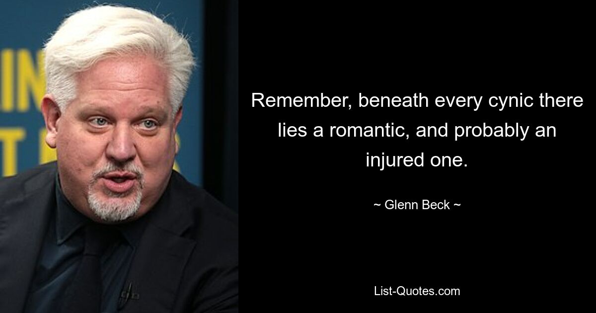 Remember, beneath every cynic there lies a romantic, and probably an injured one. — © Glenn Beck