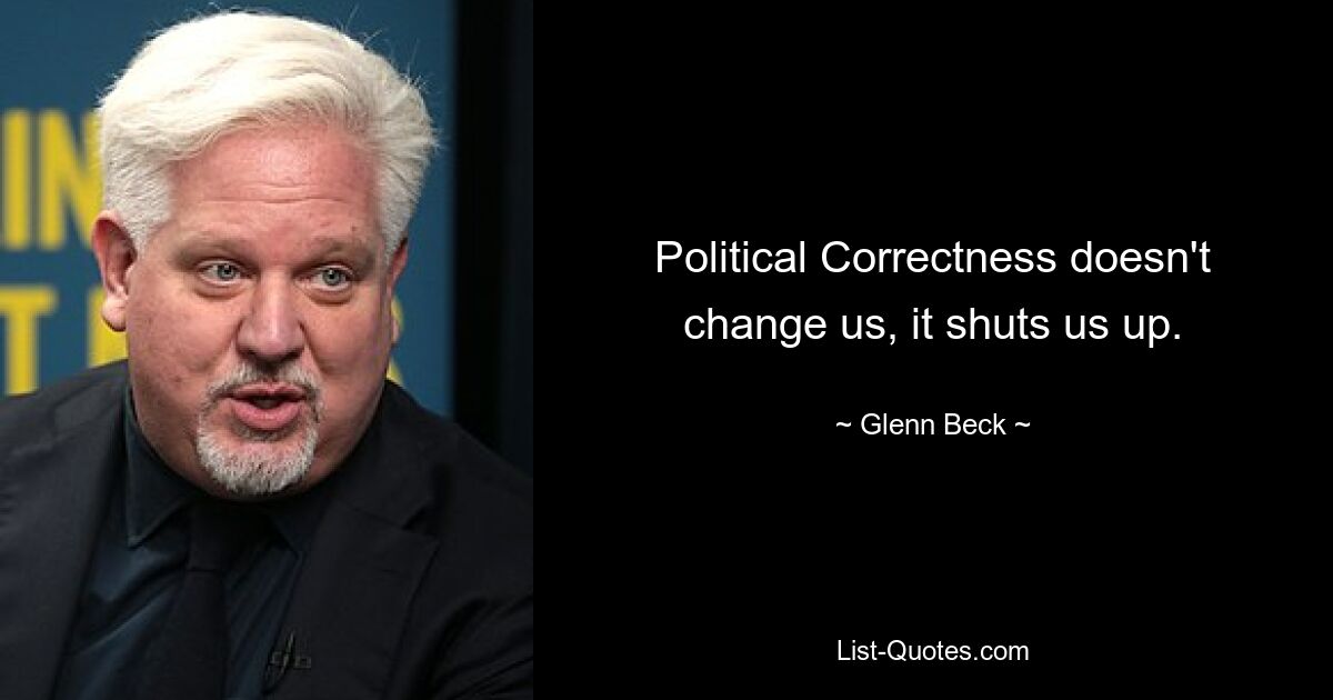 Political Correctness doesn't change us, it shuts us up. — © Glenn Beck