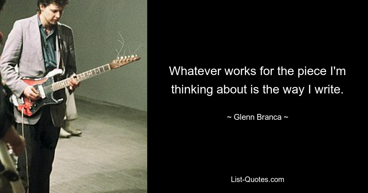 Whatever works for the piece I'm thinking about is the way I write. — © Glenn Branca