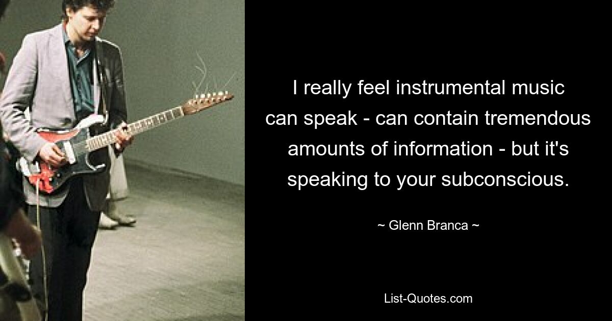 I really feel instrumental music can speak - can contain tremendous amounts of information - but it's speaking to your subconscious. — © Glenn Branca